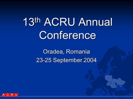 13 th ACRU Annual Conference Oradea, Romania 23-25 September 2004.