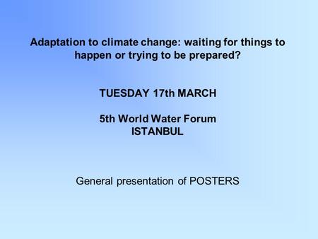 Adaptation to climate change: waiting for things to happen or trying to be prepared? TUESDAY 17th MARCH 5th World Water Forum ISTANBUL General presentation.