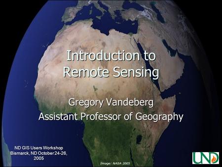 ND GIS Users Workshop Bismarck, ND October 24-26, 2005 Introduction to Remote Sensing Gregory Vandeberg Assistant Professor of Geography Image: NASA 2005.