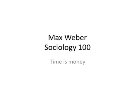 Max Weber Sociology 100 Time is money. The Spirit of Capitalism “What we understand by the ‘spirit’ of capitalism in terms of what we deem ‘essential’