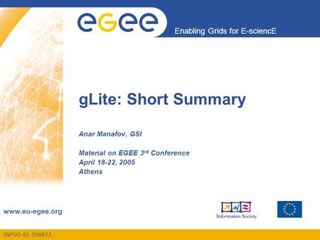 INFSO-RI-508833 Enabling Grids for E-sciencE www.eu-egee.org gLite: Short Summary Anar Manafov, GSI Material on EGEE 3 rd Conference April 18-22, 2005.