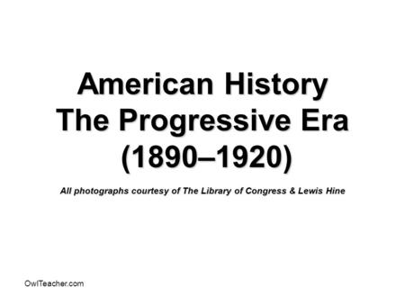 American History The Progressive Era (1890–1920) All photographs courtesy of The Library of Congress & Lewis Hine OwlTeacher.com.