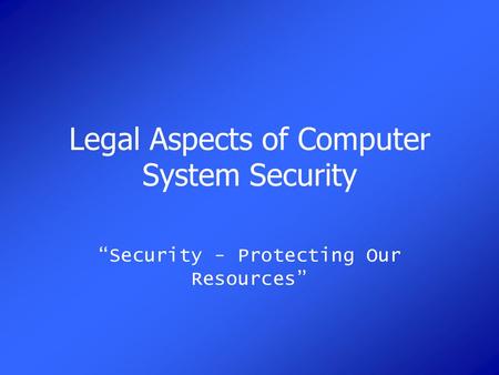 Legal Aspects of Computer System Security “Security - Protecting Our Resources”