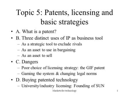 Markets for technology1 Topic 5: Patents, licensing and basic strategies A. What is a patent? B. Three distinct uses of IP as business tool –As a strategic.