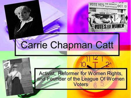 Carrie Chapman Catt Activist, Reformer for Women Rights, and Founder of the League Of Women Voters.