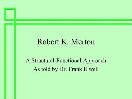 Robert K. Merton A Structural-Functional Approach As told by Dr. Frank Elwell.