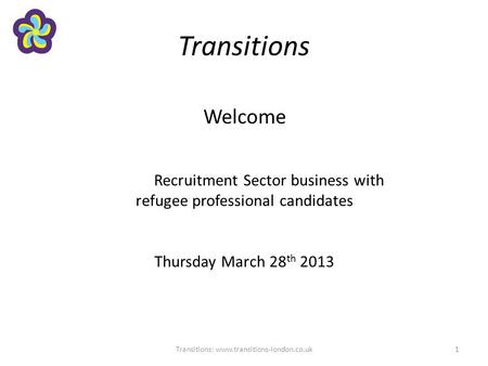 Transitions Welcome Recruitment Sector business with refugee professional candidates Thursday March 28 th 2013 Transitions: www.transitions-london.co.uk1.