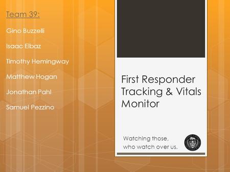 First Responder Tracking & Vitals Monitor Watching those, who watch over us. Team 39: Gino Buzzelli Isaac Elbaz Timothy Hemingway Matthew Hogan Jonathan.