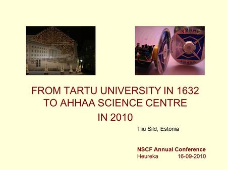 FROM TARTU UNIVERSITY IN 1632 TO AHHAA SCIENCE CENTRE IN 2010 Tiiu Sild, Estonia NSCF Annual Conference Heureka 16-09-2010.