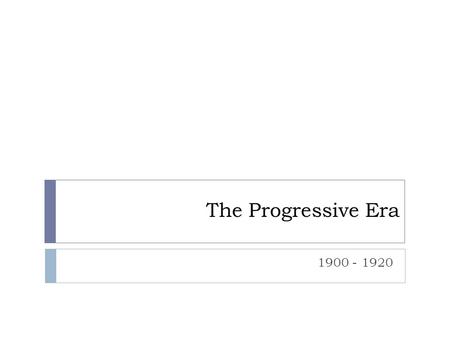 The Progressive Era 1900 - 1920.