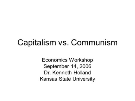 Capitalism vs. Communism Economics Workshop September 14, 2006 Dr. Kenneth Holland Kansas State University.