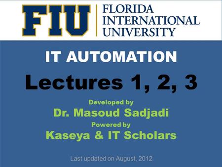 School of Computing & Information Sciences IT AUTOMATION Developed by Dr. Masoud Sadjadi Powered by Kaseya & IT Scholars Last updated on August, 2012 Lectures.