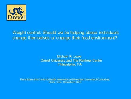 Weight control: Should we be helping obese individuals change themselves or change their food environment? Michael R. Lowe Drexel University and The Renfrew.