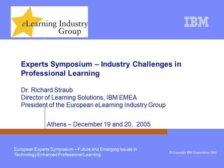 IBM Learning © Copyright IBM Corporation 2005 European Experts Symposium – Future and Emerging Issues in Technology Enhanced Professional Learning Experts.