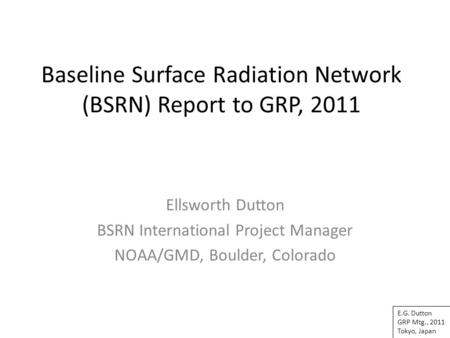 Baseline Surface Radiation Network (BSRN) Report to GRP, 2011 Ellsworth Dutton BSRN International Project Manager NOAA/GMD, Boulder, Colorado E.G. Dutton.