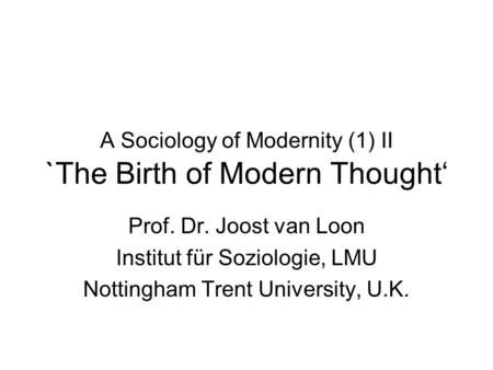 A Sociology of Modernity (1) II `The Birth of Modern Thought‘ Prof. Dr. Joost van Loon Institut für Soziologie, LMU Nottingham Trent University, U.K.