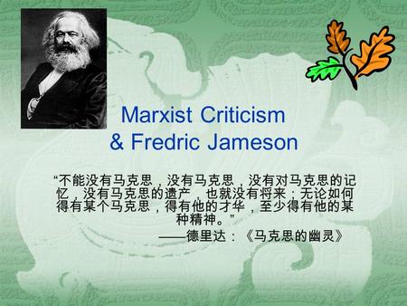 Marxist Criticism & Fredric Jameson “ 不能没有马克思，没有马克思，没有对马克思的记 忆，没有马克思的遗产，也就没有将来；无论如何 得有某个马克思，得有他的才华，至少得有他的某 种精神。 ” —— 德里达：《马克思的幽灵》