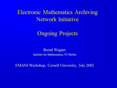 EMA NI Electronic Mathematics Archiving Network Initiative Ongoing Projects Bernd Wegner Institute for Mathematics, TU Berlin EMANI-Workshop, Cornell University,