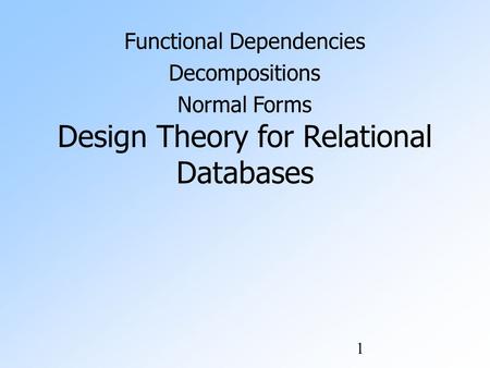 1 Design Theory for Relational Databases Functional Dependencies Decompositions Normal Forms.