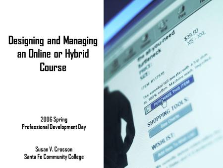 Designing and Managing an Online or Hybrid Course 2006 Spring Professional Development Day Susan V. Crosson Santa Fe Community College.