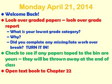 Monday April 21, 2014 Welcome Back! Look over graded papers – look over grade report –What is your lowest grade category? –Why? –Did you complete any missing/late.