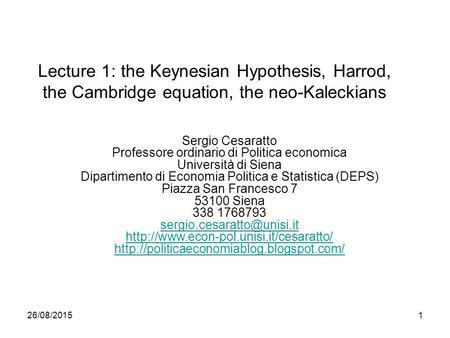 26/08/20151 Lecture 1: the Keynesian Hypothesis, Harrod, the Cambridge equation, the neo-Kaleckians Sergio Cesaratto Professore ordinario di Politica economica.