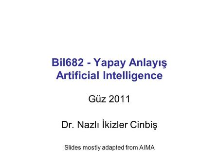 Bil682 - Yapay Anlayış Artificial Intelligence Güz 2011 Dr. Nazlı İkizler Cinbiş Slides mostly adapted from AIMA.