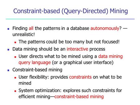 Constraint-based (Query-Directed) Mining Finding all the patterns in a database autonomously? — unrealistic! The patterns could be too many but not focused!