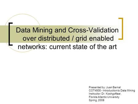 Data Mining and Cross-Validation over distributed / grid enabled networks: current state of the art Presented by: Juan Bernal COT4930 - Introduction to.