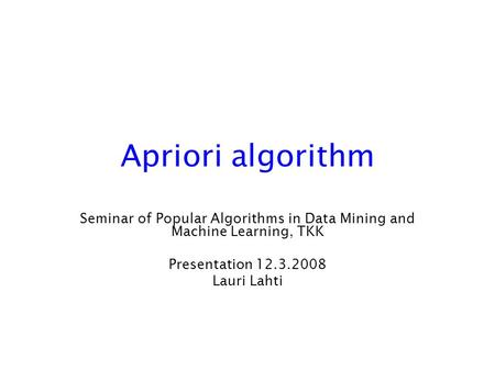 Apriori algorithm Seminar of Popular Algorithms in Data Mining and Machine Learning, TKK Presentation 12.3.2008 Lauri Lahti.