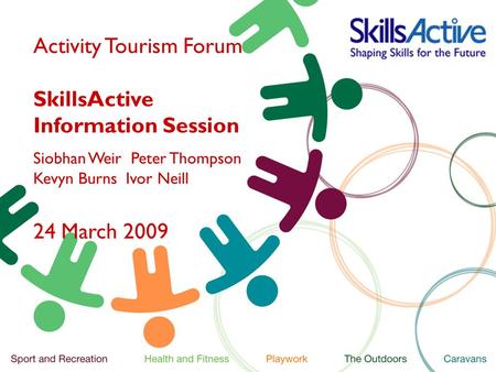 Activity Tourism Forum SkillsActive Information Session Siobhan Weir Peter Thompson Kevyn Burns Ivor Neill 24 March 2009.