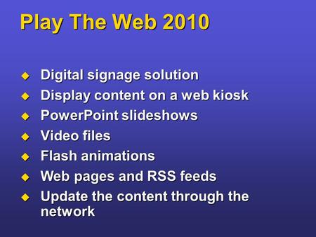 Play The Web 2010  Digital signage solution  Display content on a web kiosk  PowerPoint slideshows  Video files  Flash animations  Web pages and.