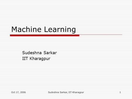 Oct 17, 2006Sudeshna Sarkar, IIT Kharagpur1 Machine Learning Sudeshna Sarkar IIT Kharagpur.