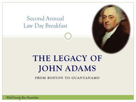 THE LEGACY OF JOHN ADAMS FROM BOSTON TO GUANTANAMO Second Annual Law Day Breakfast Weld County Bar Association.