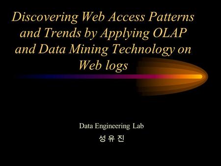 Discovering Web Access Patterns and Trends by Applying OLAP and Data Mining Technology on Web logs Data Engineering Lab 성 유 진.