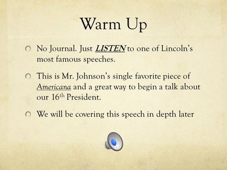 Warm Up No Journal. Just LISTEN to one of Lincoln’s most famous speeches. This is Mr. Johnson’s single favorite piece of Americana and a great way to.