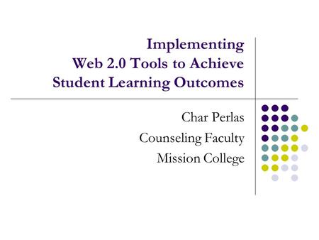 Implementing Web 2.0 Tools to Achieve Student Learning Outcomes Char Perlas Counseling Faculty Mission College.