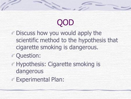 QOD Discuss how you would apply the scientific method to the hypothesis that cigarette smoking is dangerous. Question: Hypothesis: Cigarette smoking is.