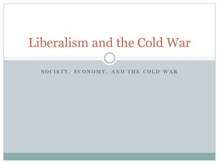 SOCIETY, ECONOMY, AND THE COLD WAR Liberalism and the Cold War.