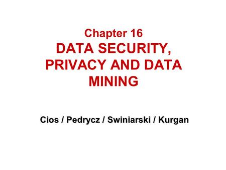 Chapter 16 DATA SECURITY, PRIVACY AND DATA MINING Cios / Pedrycz / Swiniarski / Kurgan.