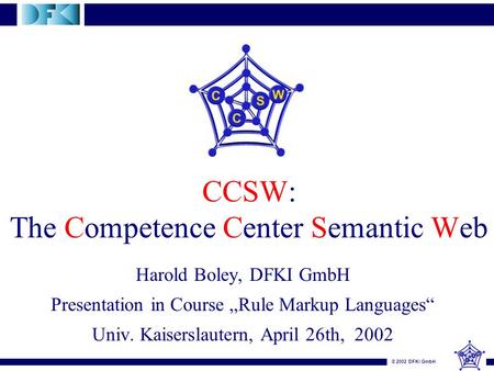 © 2002 DFKI GmbH CCSW: The Competence Center Semantic Web Harold Boley, DFKI GmbH Presentation in Course „Rule Markup Languages“ Univ. Kaiserslautern,