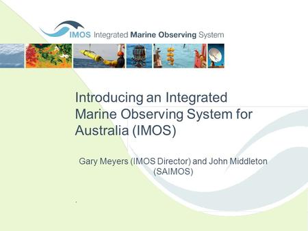 Introducing an Integrated Marine Observing System for Australia (IMOS). Gary Meyers (IMOS Director) and John Middleton (SAIMOS)