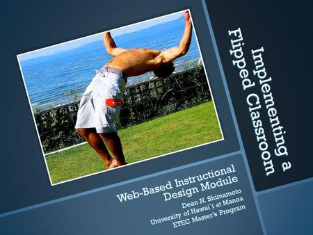 Implementing a Flipped Classroom Web-Based Instructional Design Module Dean N. Shimamoto University of Hawai`i at Manoa ETEC Master’s Program.