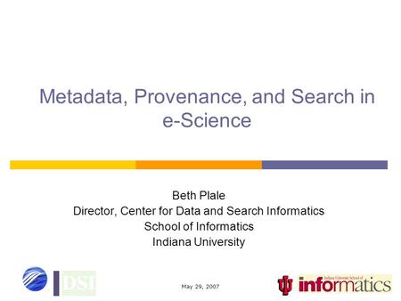 May 29, 2007 Metadata, Provenance, and Search in e-Science Beth Plale Director, Center for Data and Search Informatics School of Informatics Indiana University.