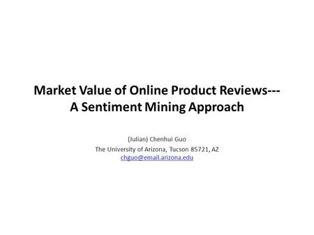 Market Value of Online Product Reviews--- A Sentiment Mining Approach (Julian) Chenhui Guo The University of Arizona, Tucson 85721, AZ