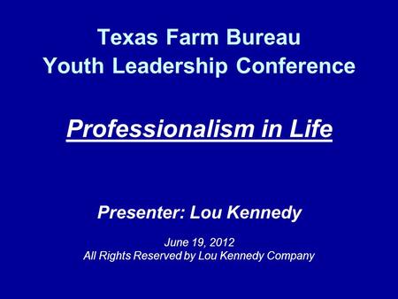 Texas Farm Bureau Youth Leadership Conference Professionalism in Life Presenter: Lou Kennedy June 19, 2012 All Rights Reserved by Lou Kennedy Company.