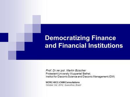 Democratizing Finance and Financial Institutions Prof. Dr.rer.pol. Martin Büscher Protestant University Wuppertal/ Bethel, Institut for Diaconic Science.