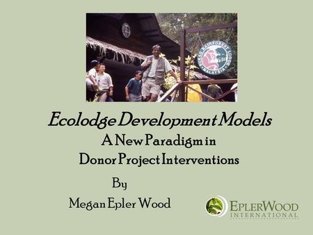 Ecolodge Development Models A New Paradigm in Donor Project Interventions By Megan Epler Wood.