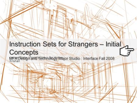 Instruction Sets for Strangers – Initial Concepts MFA Design and Technology Major Studio : Interface Fall 2008 James Blake | Fiorella Yahui Gu| Amber Krishan.