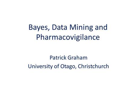 Bayes, Data Mining and Pharmacovigilance Patrick Graham University of Otago, Christchurch.